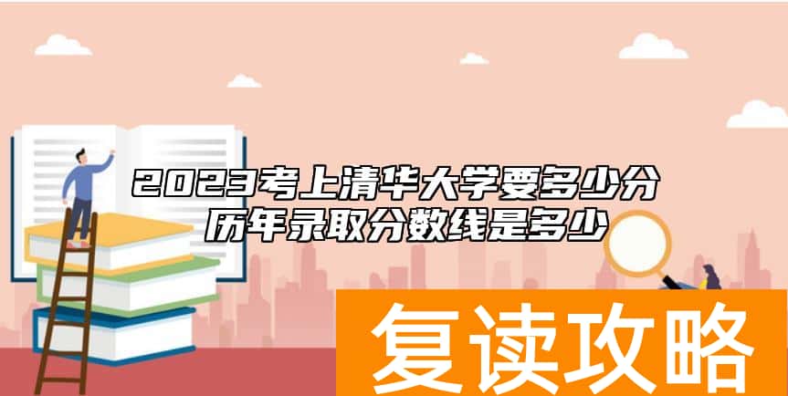 2023考上清华大学要多少分 历年录取分数线是多少