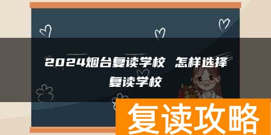 2024烟台复读学校 怎样选择复读学校