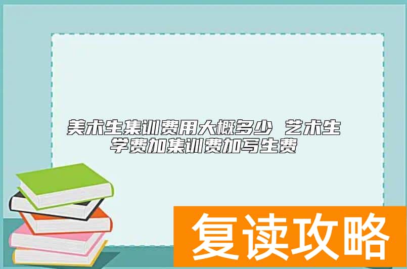美术生集训费用大概多少 艺术生学费加集训费加写生费