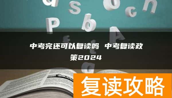 中考完还可以复读吗 中考复读政策2024
