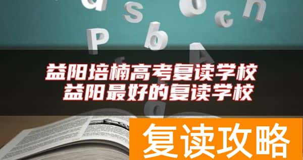 益阳培楠高考复读学校 益阳最好的复读学校