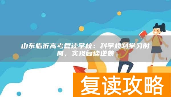 山东临沂高考复读学校:科学规划学习时间,实现复读逆袭