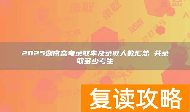 2025湖南高考录取率及录取人数汇总 共录取多少考生