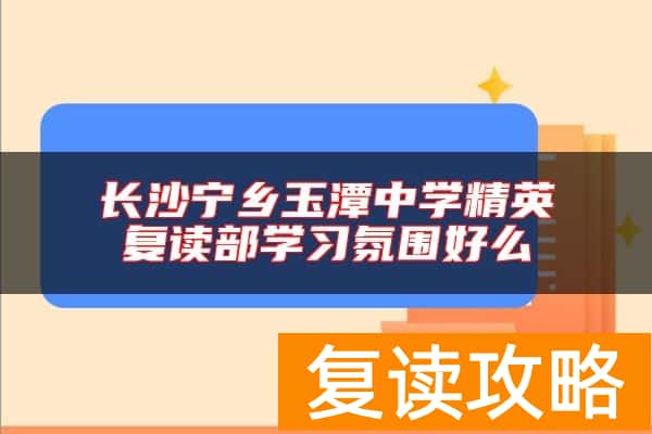 长沙宁乡玉潭中学精英复读部学习氛围好么
