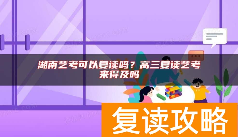 湖南艺考可以复读吗？高三复读艺考来得及吗