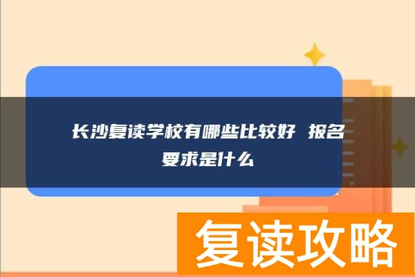 长沙复读学校有哪些比较好 报名要求是什么