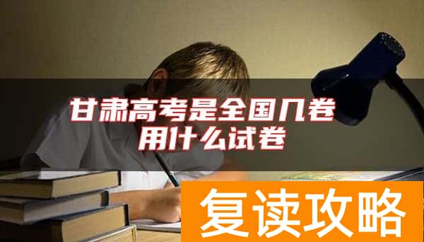 甘肃高考是全国几卷 用什么试卷