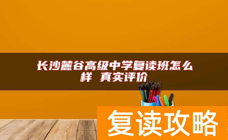 长沙麓谷高级中学复读班怎么样 真实评价