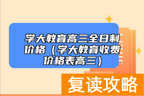 学大教育高三全日制价格（学大教育收费价格表高三）
