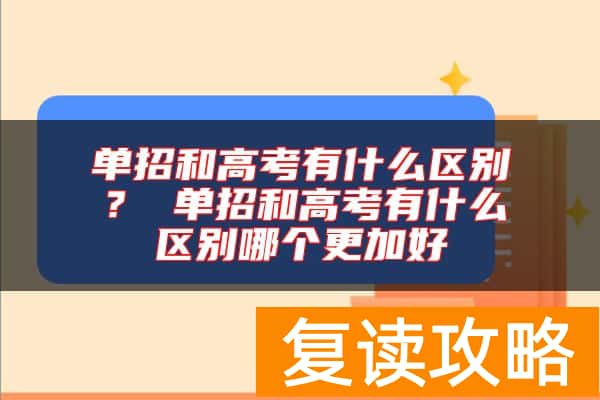 单招和高考有什么区别？ 单招和高考有什么区别哪个更加好