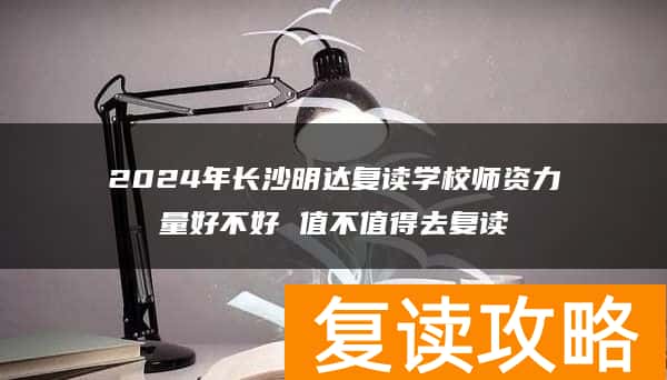 2024年长沙明达复读学校师资力量好不好 值不值得去复读