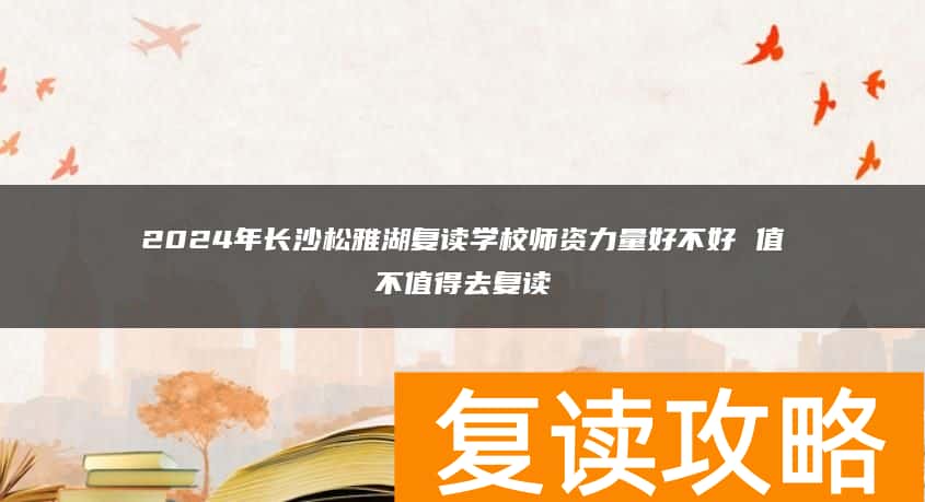 2024年长沙松雅湖复读学校师资力量好不好 值不值得去复读