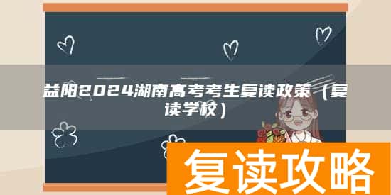 益阳2024湖南高考考生复读政策（复读学校）