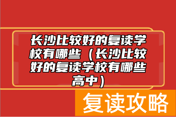长沙比较好的复读学校有哪些（长沙比较好的复读学校有哪些高中）