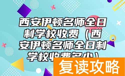 西安伊顿名师全日制学校收费（西安伊顿名师全日制学校收费多少）