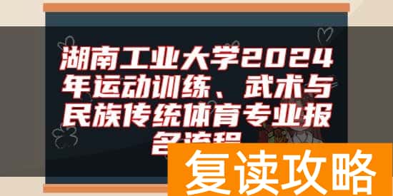湖南工业大学2024年运动训练、武术与民族传统体育专业报名流程