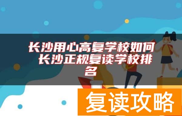 长沙用心高复学校如何 长沙正规复读学校排名