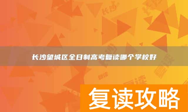 长沙望城区全日制高考复读哪个学校好