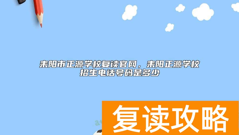 耒阳市正源学校复读官网,耒阳正源学校招生电话号码是多少