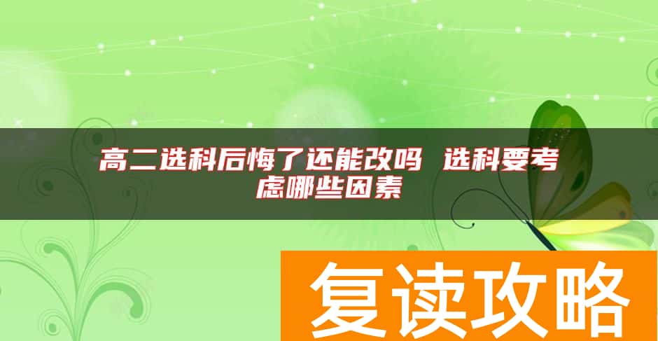 高二选科后悔了还能改吗 选科要考虑哪些因素