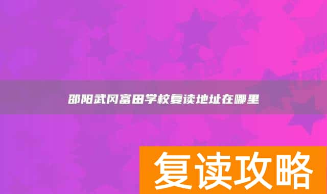邵阳武冈富田学校复读地址在哪里