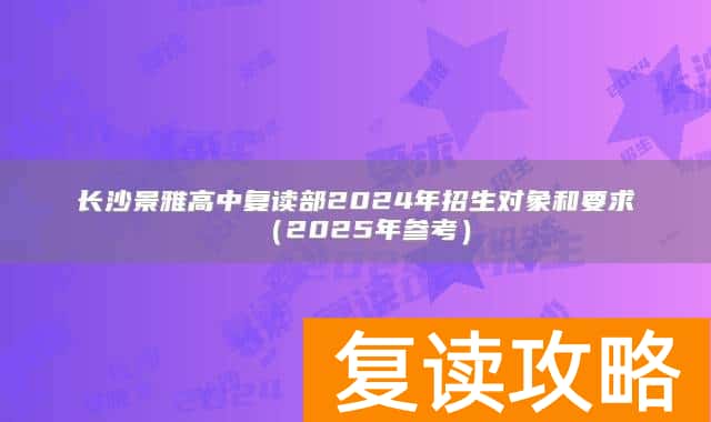 长沙景雅高中复读部2024年招生对象和要求（2025年参考）