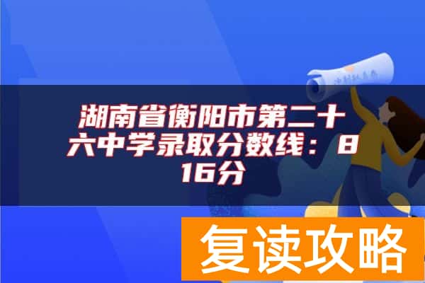 湖南省衡阳市第二十六中学录取分数线：816分