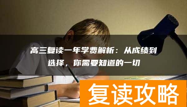 高三复读一年学费解析：从成绩到选择，你需要知道的一切