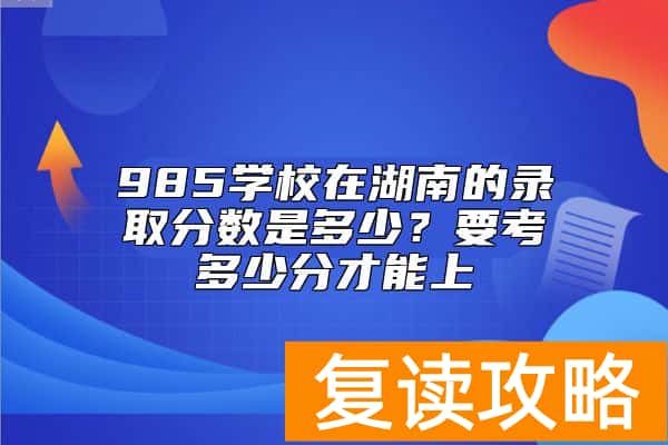 985学校在湖南的录取分数是多少？要考多少分才能上