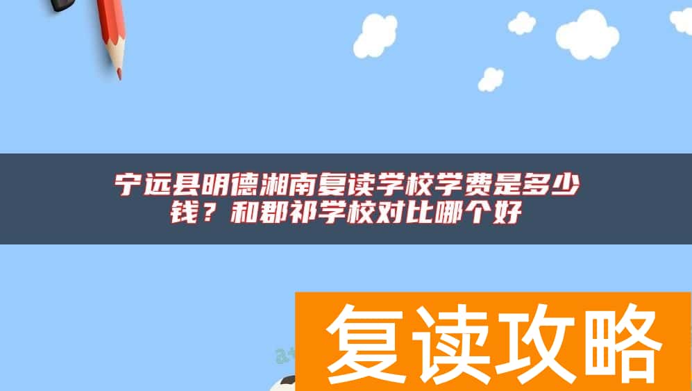 宁远县明德湘南复读学校学费是多少钱？和郡祁学校对比哪个好