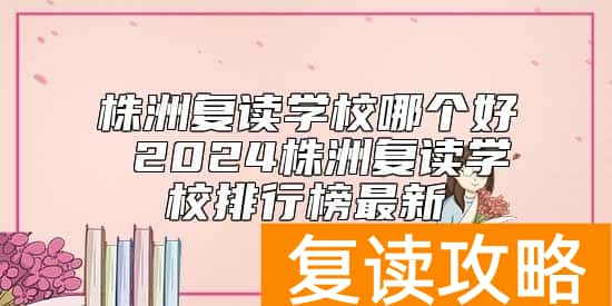 株洲复读学校哪个好 2024株洲复读学校排行榜最新