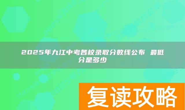 2025年九江中考各校录取分数线公布 最低分是多少