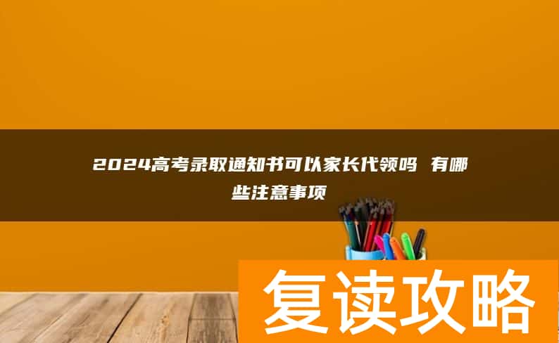 2024高考录取通知书可以家长代领吗 有哪些注意事项