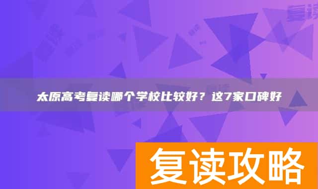 太原高考复读哪个学校比较好？这7家口碑好