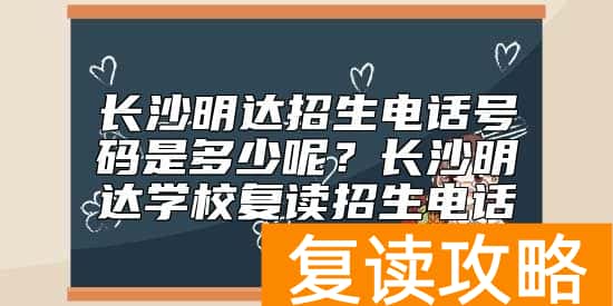 长沙明达招生电话号码是多少呢？长沙明达学校复读招生电话