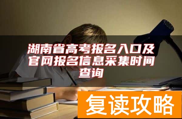湖南省高考报名入口及官网报名信息采集时间查询