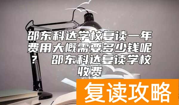 邵东科达学校复读一年费用大概需要多少钱呢？ 邵东科达复读学校收费