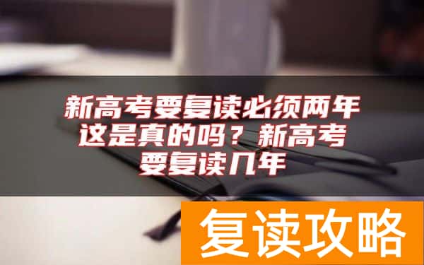 新高考要复读必须两年这是真的吗?新高考要复读几年
