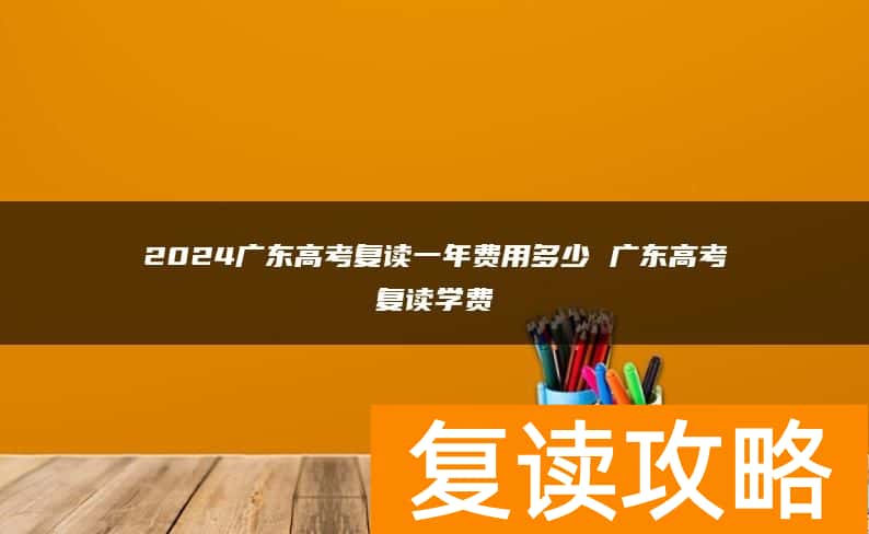 2024广东高考复读一年费用多少 广东高考复读学费