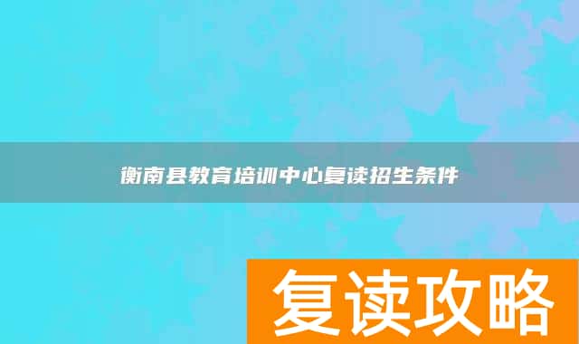 衡南县教育培训中心复读招生条件