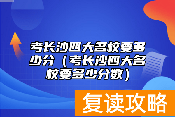 考长沙四大名校要多少分（考长沙四大名校要多少分数）