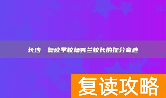 长沙珺琟复读学校杨秀兰校长的提分奇迹