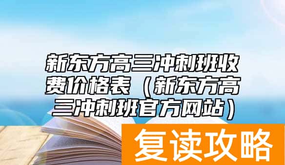 新东方高三冲刺班收费价格表（新东方高三冲刺班官方网站）