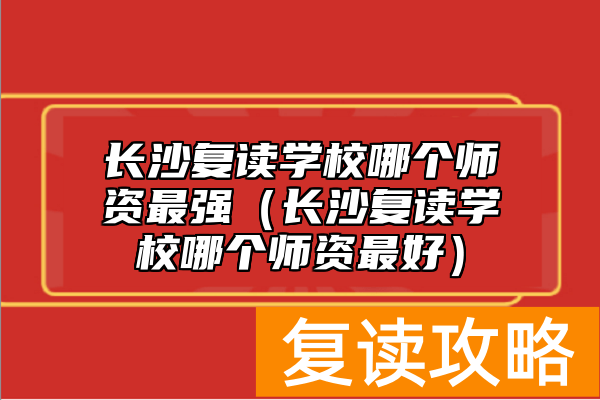 长沙复读学校哪个师资最强（长沙复读学校哪个师资最好）