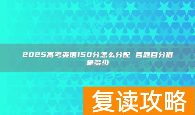 2025高考英语150分怎么分配 各题目分值是多少