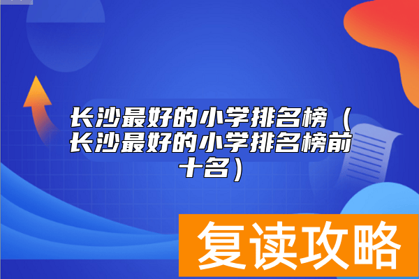 长沙最好的小学排名榜（长沙最好的小学排名榜前十名）