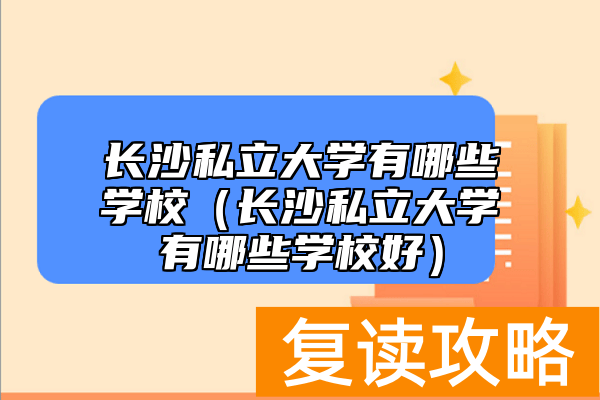 长沙私立大学有哪些学校（长沙私立大学有哪些学校好）