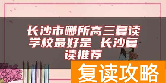 长沙市哪所高三复读学校最好是 长沙复读推荐