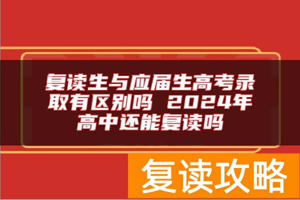 复读生与应届生高考录取有区别吗 2024年高中还能复读吗