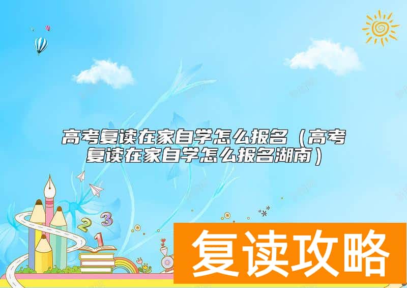 高考复读在家自学怎么报名（高考复读在家自学怎么报名湖南）